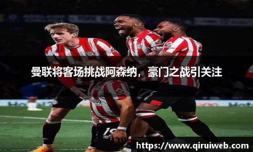 曼联将客场挑战阿森纳，豪门之战引关注