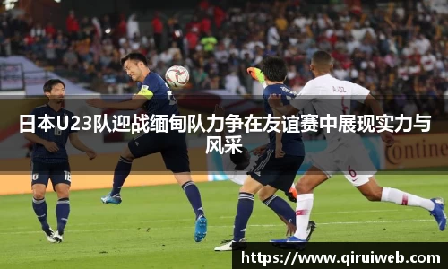 日本U23队迎战缅甸队力争在友谊赛中展现实力与风采