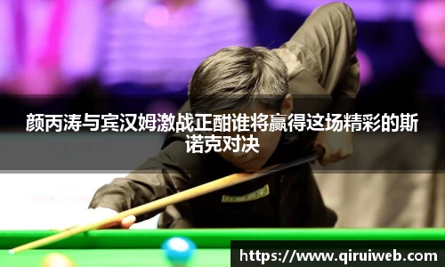 颜丙涛与宾汉姆激战正酣谁将赢得这场精彩的斯诺克对决