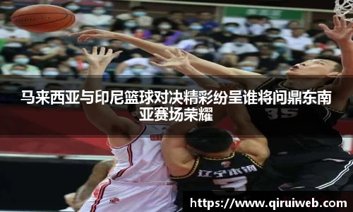 马来西亚与印尼篮球对决精彩纷呈谁将问鼎东南亚赛场荣耀
