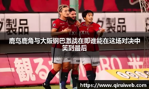 鹿岛鹿角与大阪钢巴激战在即谁能在这场对决中笑到最后