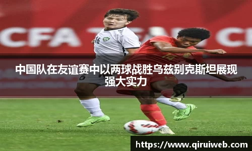 中国队在友谊赛中以两球战胜乌兹别克斯坦展现强大实力