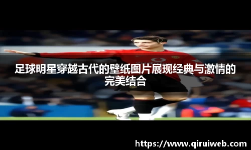足球明星穿越古代的壁纸图片展现经典与激情的完美结合