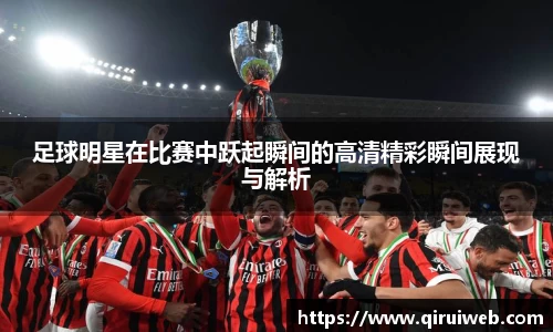 足球明星在比赛中跃起瞬间的高清精彩瞬间展现与解析